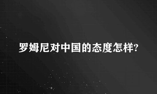 罗姆尼对中国的态度怎样?