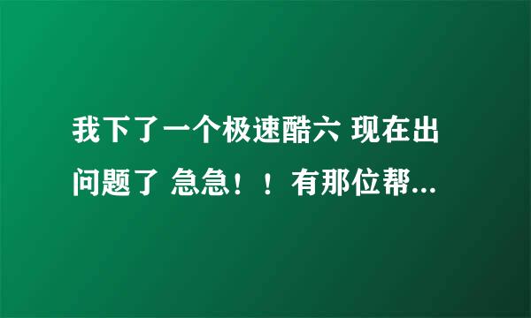 我下了一个极速酷六 现在出问题了 急急！！有那位帮我解决一下