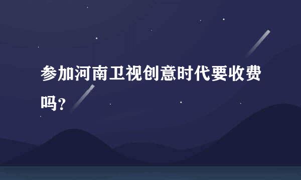 参加河南卫视创意时代要收费吗？