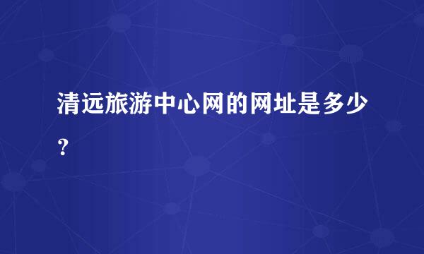 清远旅游中心网的网址是多少？