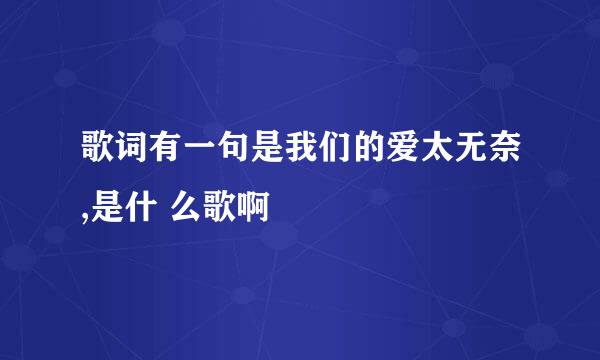 歌词有一句是我们的爱太无奈,是什 么歌啊