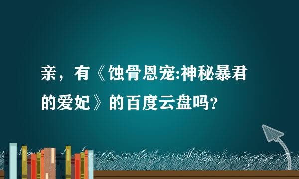 亲，有《蚀骨恩宠:神秘暴君的爱妃》的百度云盘吗？