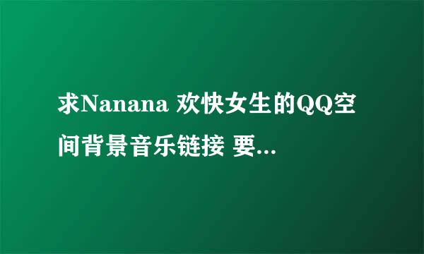 求Nanana 欢快女生的QQ空间背景音乐链接 要连通率高点的 谢谢！