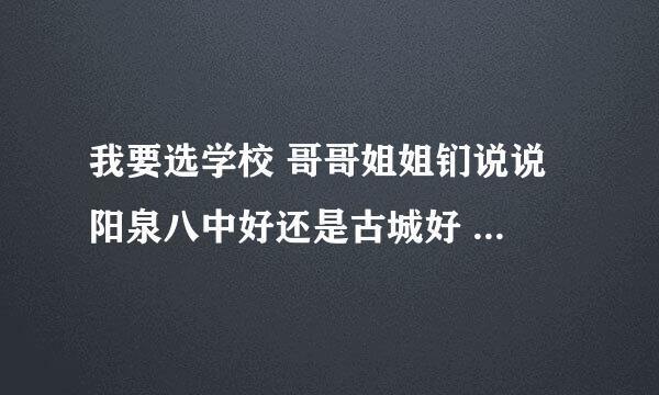 我要选学校 哥哥姐姐钔说说 阳泉八中好还是古城好 综合回答 跪求！！！！！！1