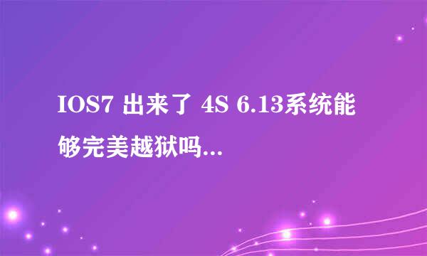 IOS7 出来了 4S 6.13系统能够完美越狱吗?我现在是6.13系统很想越狱 听说不能越狱了吗？