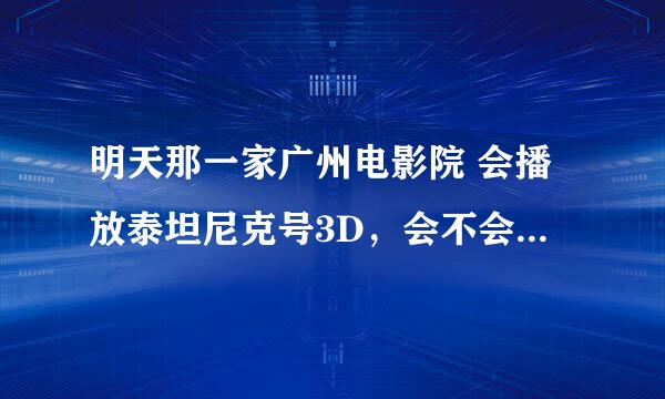 明天那一家广州电影院 会播放泰坦尼克号3D，会不会已经都下架了呀？