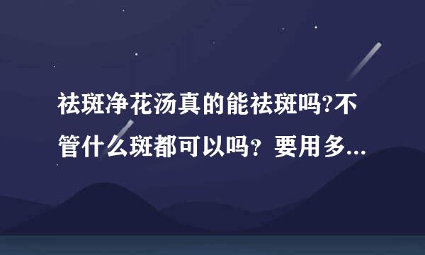 祛斑净花汤真的能祛斑吗?不管什么斑都可以吗？要用多久才能有郊果