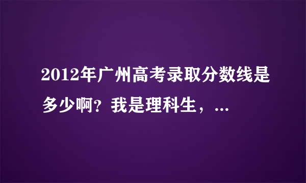 2012年广州高考录取分数线是多少啊？我是理科生，不知道广州关于理科生的录取线是多少！