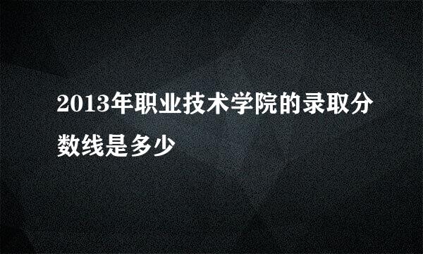 2013年职业技术学院的录取分数线是多少