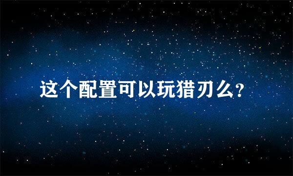 这个配置可以玩猎刃么？