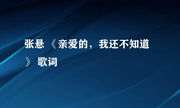 张悬 《亲爱的，我还不知道》 歌词