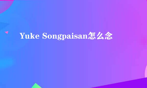 Yuke Songpaisan怎么念