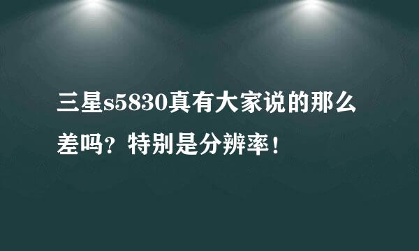 三星s5830真有大家说的那么差吗？特别是分辨率！