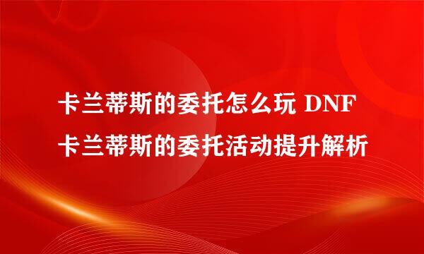 卡兰蒂斯的委托怎么玩 DNF卡兰蒂斯的委托活动提升解析