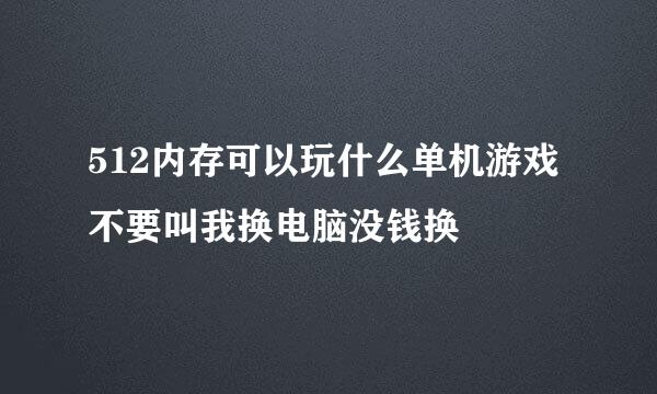 512内存可以玩什么单机游戏不要叫我换电脑没钱换