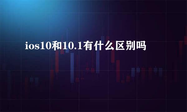 ios10和10.1有什么区别吗