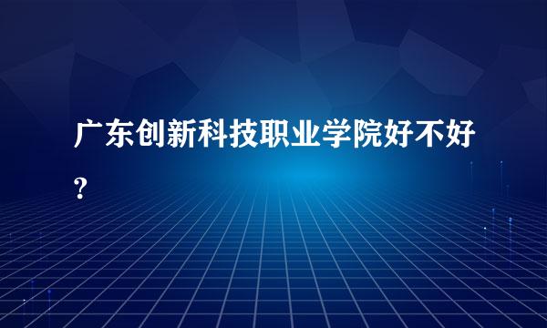 广东创新科技职业学院好不好?