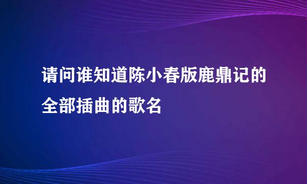 请问谁知道陈小春版鹿鼎记的全部插曲的歌名