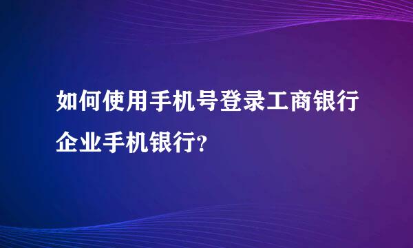 如何使用手机号登录工商银行企业手机银行？