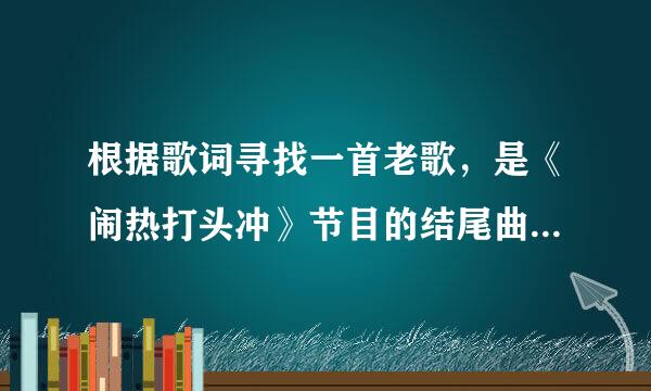 根据歌词寻找一首老歌，是《闹热打头冲》节目的结尾曲。求求助。