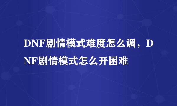 DNF剧情模式难度怎么调，DNF剧情模式怎么开困难