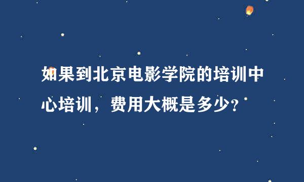 如果到北京电影学院的培训中心培训，费用大概是多少？