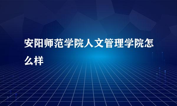 安阳师范学院人文管理学院怎么样