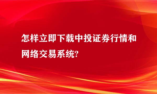 怎样立即下载中投证券行情和网络交易系统?