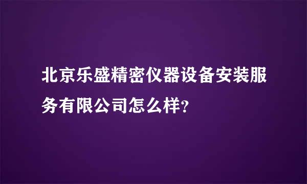 北京乐盛精密仪器设备安装服务有限公司怎么样？