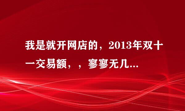 我是就开网店的，2013年双十一交易额，，寥寥无几，最多只有几十块钱，2014年双十一交易额突破一