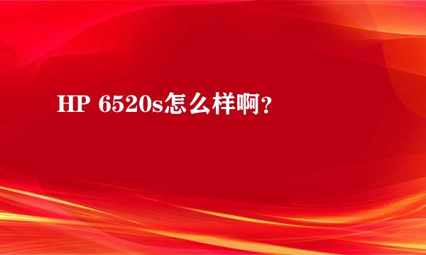 HP 6520s怎么样啊？