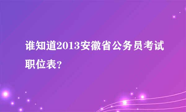 谁知道2013安徽省公务员考试职位表？