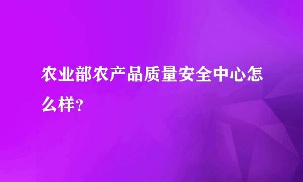 农业部农产品质量安全中心怎么样？