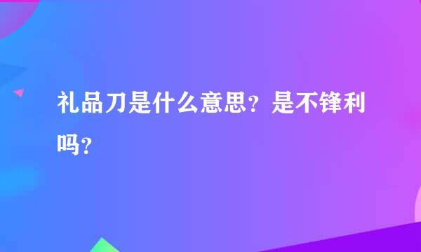 礼品刀是什么意思？是不锋利吗？