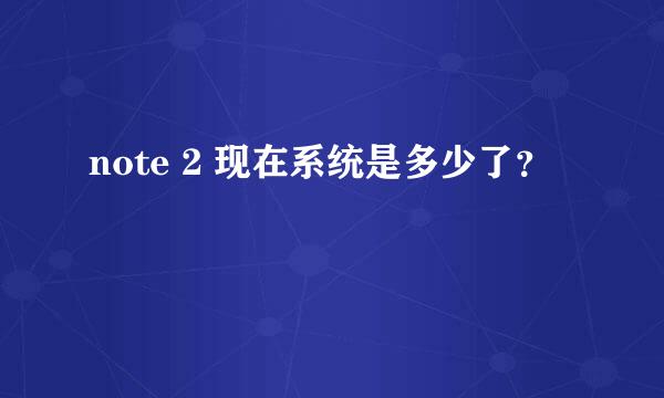 note 2 现在系统是多少了？