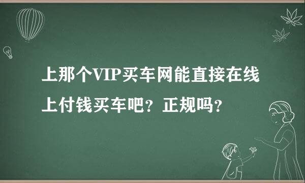 上那个VIP买车网能直接在线上付钱买车吧？正规吗？