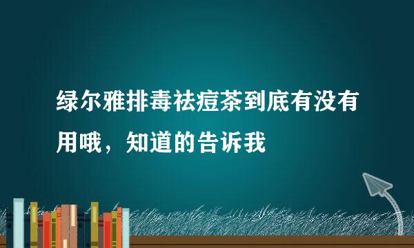 绿尔雅排毒祛痘茶到底有没有用哦，知道的告诉我