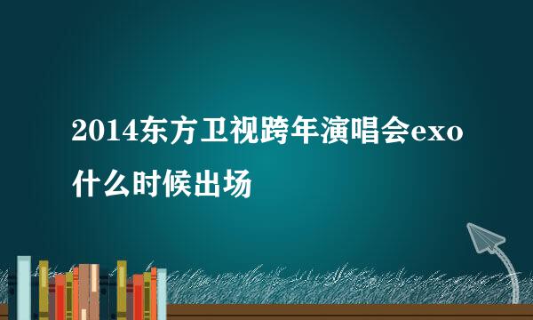 2014东方卫视跨年演唱会exo什么时候出场