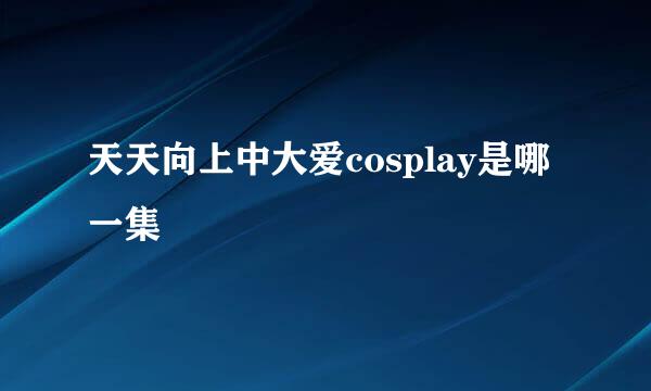 天天向上中大爱cosplay是哪一集