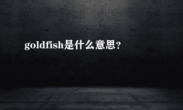 goldfish是什么意思？