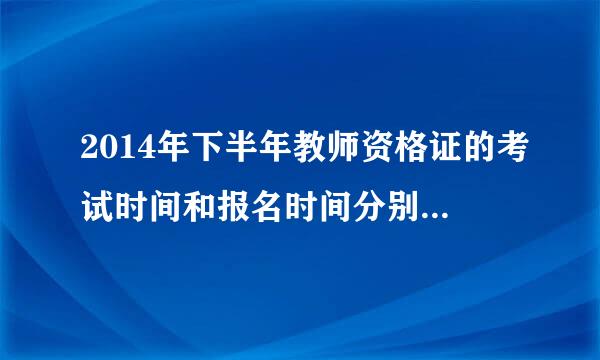 2014年下半年教师资格证的考试时间和报名时间分别是哪天？