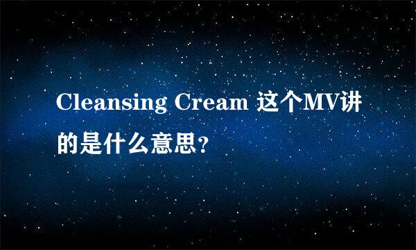 Cleansing Cream 这个MV讲的是什么意思？