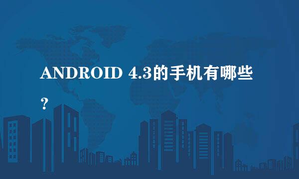 ANDROID 4.3的手机有哪些？