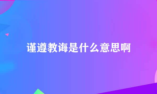 谨遵教诲是什么意思啊