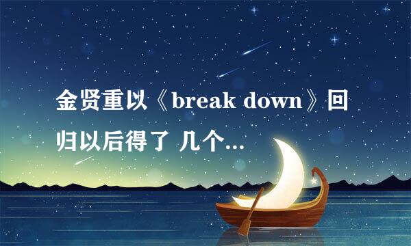 金贤重以《break down》回归以后得了 几个一位？分别是什么时候在哪得的？哪位亲能总结一下？谢谢啦