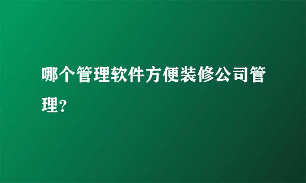 哪个管理软件方便装修公司管理？