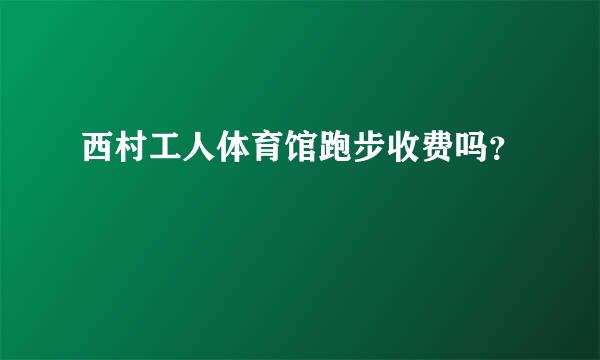 西村工人体育馆跑步收费吗？