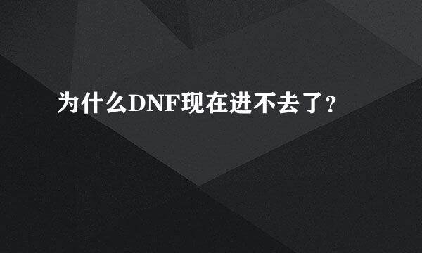 为什么DNF现在进不去了？