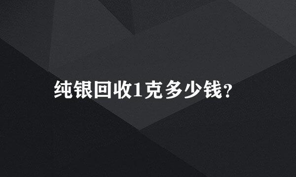 纯银回收1克多少钱？