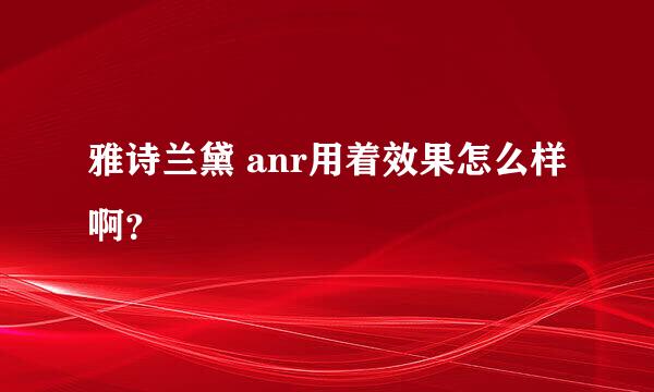 雅诗兰黛 anr用着效果怎么样啊？